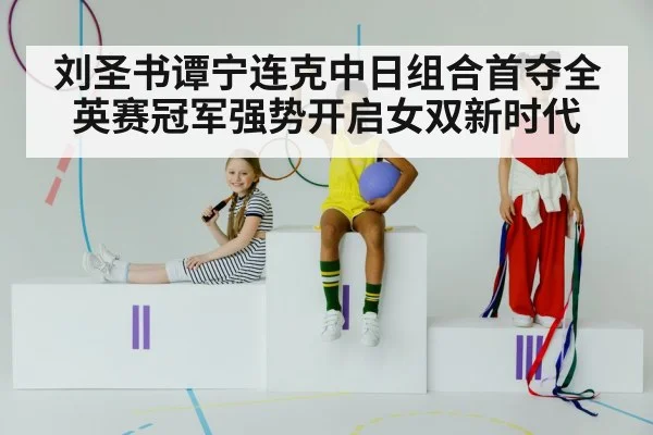 刘圣书谭宁连克中日组合首夺全英赛冠军强势开启女双新时代