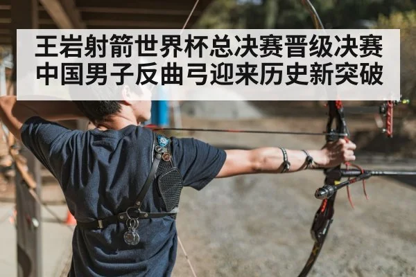 王岩射箭世界杯总决赛晋级决赛 中国男子反曲弓迎来历史新突破